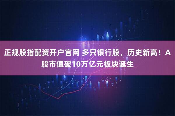 正规股指配资开户官网 多只银行股，历史新高！A股市值破10万亿元板块诞生