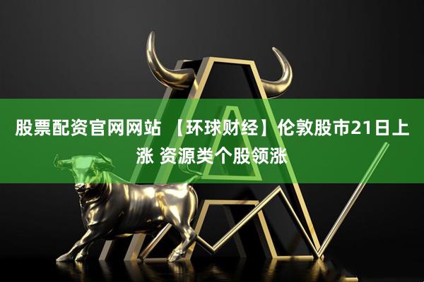 股票配资官网网站 【环球财经】伦敦股市21日上涨 资源类个股领涨