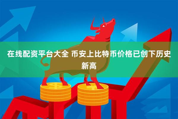 在线配资平台大全 币安上比特币价格已创下历史新高