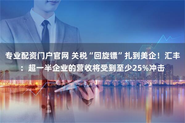 专业配资门户官网 关税“回旋镖”扎到美企！汇丰：超一半企业的营收将受到至少25%冲击