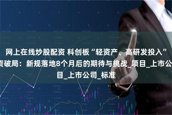 网上在线炒股配资 科创板“轻资产、高研发投入”企业融资破局：新规落地8个月后的期待与挑战_项目_上市公司_标准