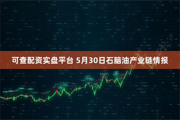 可查配资实盘平台 5月30日石脑油产业链情报