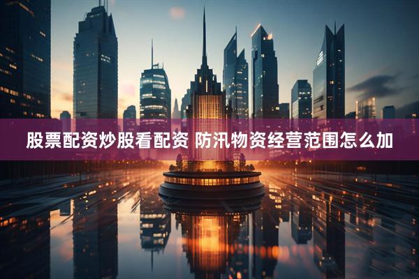 股票配资炒股看配资 防汛物资经营范围怎么加