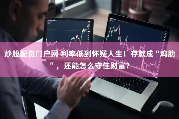 炒股配资门户网 利率低到怀疑人生！存款成“鸡肋”，还能怎么守住财富？
