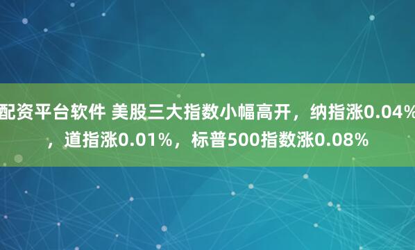 配资平台软件 美股三大指数小幅高开，纳指涨0.04%，道指涨0.01%，标普500指数涨0.08%