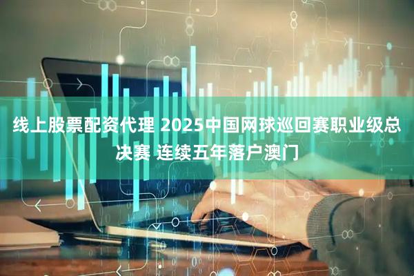 线上股票配资代理 2025中国网球巡回赛职业级总决赛 连续五年落户澳门