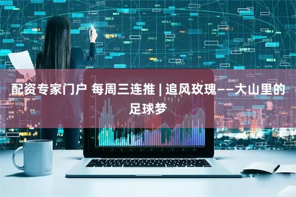 配资专家门户 每周三连推 | 追风玫瑰——大山里的足球梦