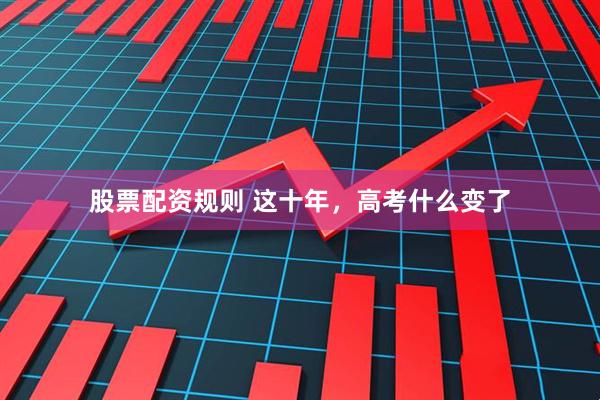 股票配资规则 这十年，高考什么变了