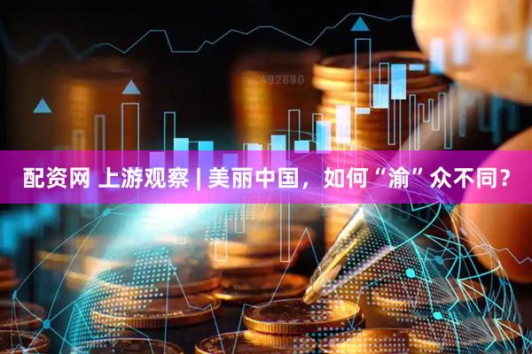 配资网 上游观察 | 美丽中国，如何“渝”众不同？