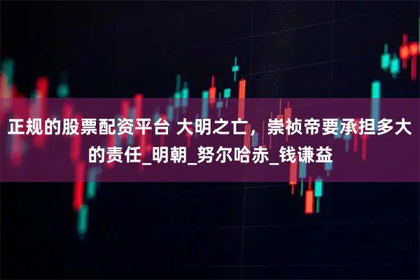 正规的股票配资平台 大明之亡，崇祯帝要承担多大的责任_明朝_努尔哈赤_钱谦益