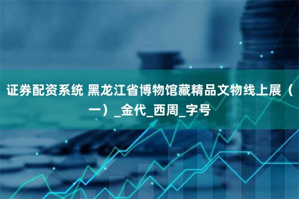 证券配资系统 黑龙江省博物馆藏精品文物线上展（一）_金代_西周_字号