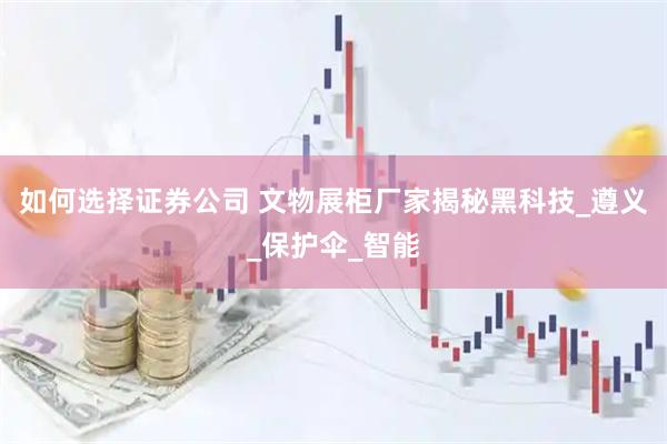 如何选择证券公司 文物展柜厂家揭秘黑科技_遵义_保护伞_智能