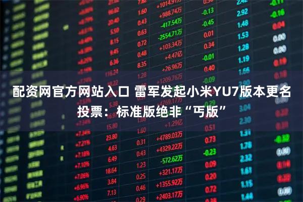 配资网官方网站入口 雷军发起小米YU7版本更名投票：标准版绝非“丐版”