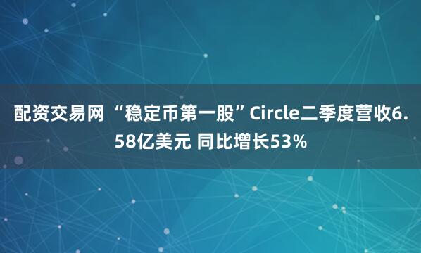 配资交易网 “稳定币第一股”Circle二季度营收6.58亿美元 同比增长53%