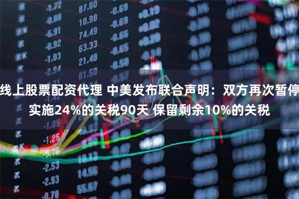 线上股票配资代理 中美发布联合声明：双方再次暂停实施24%的关税90天 保留剩余10%的关税