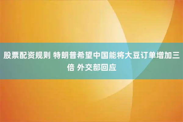 股票配资规则 特朗普希望中国能将大豆订单增加三倍 外交部回应