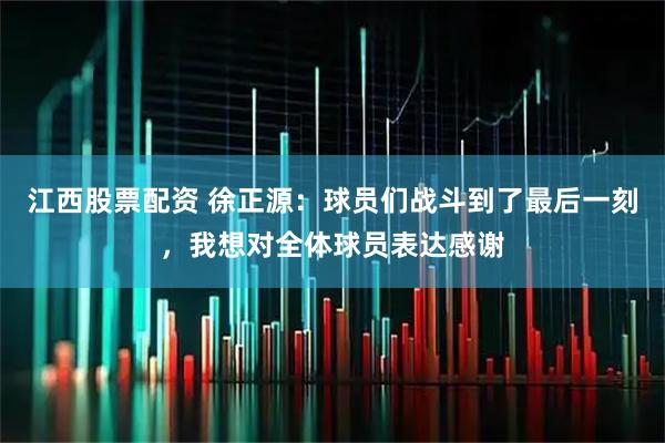 江西股票配资 徐正源：球员们战斗到了最后一刻，我想对全体球员表达感谢