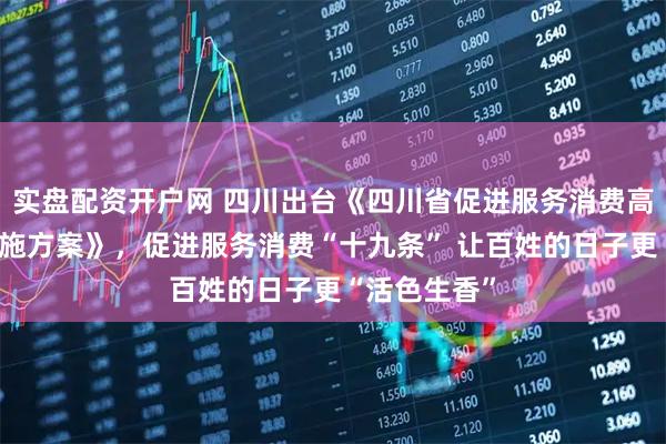 实盘配资开户网 四川出台《四川省促进服务消费高质量发展实施方案》，促进服务消费“十九条” 让百姓的日子更“活色生香”