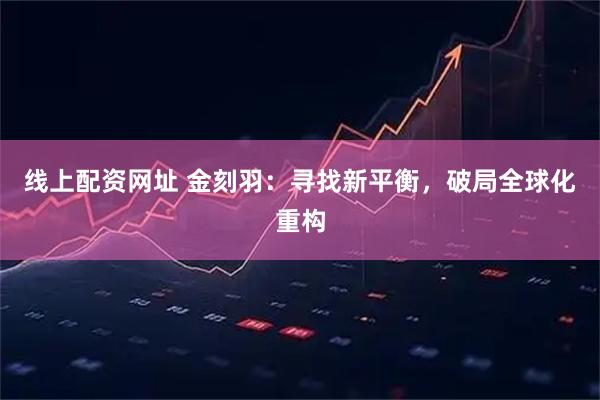 线上配资网址 金刻羽：寻找新平衡，破局全球化重构