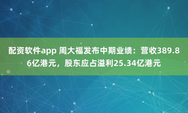 配资软件app 周大福发布中期业绩：营收389.86亿港元，股东应占溢利25.34亿港元