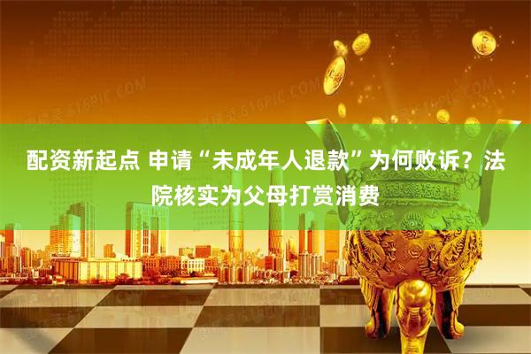 配资新起点 申请“未成年人退款”为何败诉？法院核实为父母打赏消费