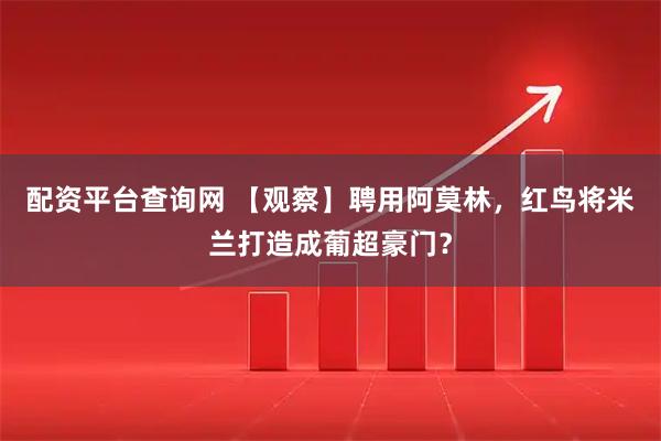 配资平台查询网 【观察】聘用阿莫林，红鸟将米兰打造成葡超豪门？