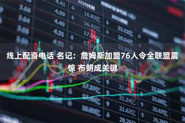 线上配资电话 名记：詹姆斯加盟76人令全联盟震惊 布朗成关键