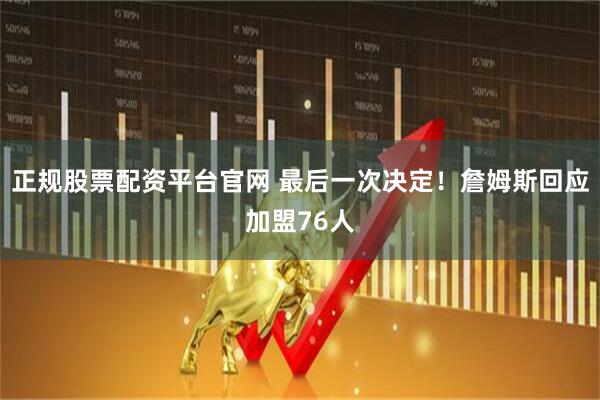正规股票配资平台官网 最后一次决定！詹姆斯回应加盟76人