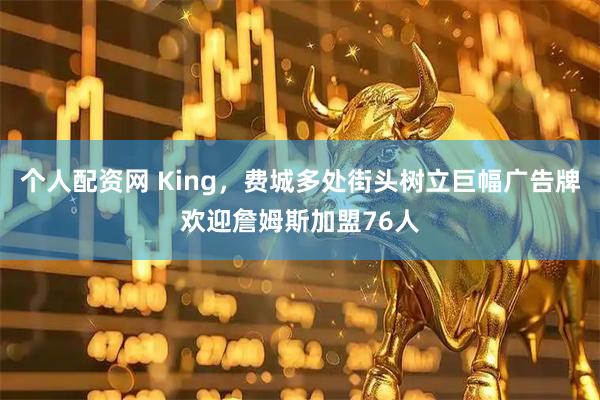 个人配资网 King，费城多处街头树立巨幅广告牌欢迎詹姆斯加盟76人