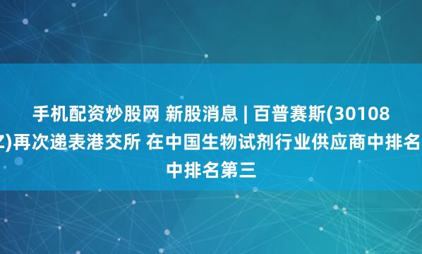 手机配资炒股网 新股消息 | 百普赛斯(301080.SZ)再次递表港交所 在中国生物试剂行业供应商中排名第三