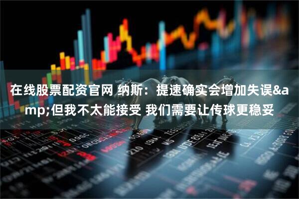 在线股票配资官网 纳斯：提速确实会增加失误&但我不太能接受 我们需要让传球更稳妥