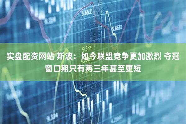 实盘配资网站 斯波：如今联盟竞争更加激烈 夺冠窗口期只有两三年甚至更短
